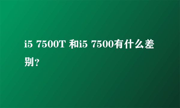 i5 7500T 和i5 7500有什么差别？