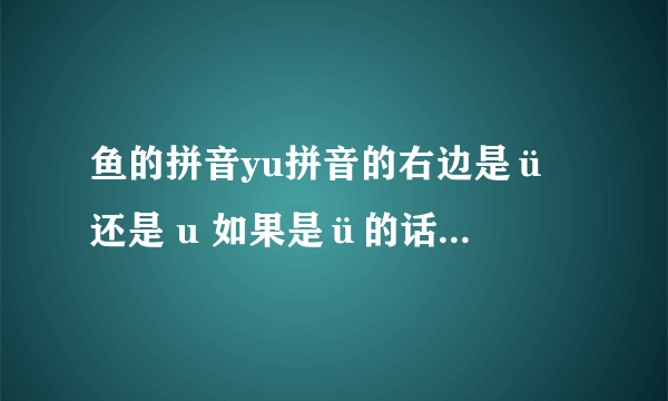 鱼的拼音yu拼音的右边是ü 还是 u 如果是ü的话怎么没有两点