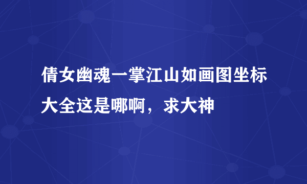 倩女幽魂一掌江山如画图坐标大全这是哪啊，求大神