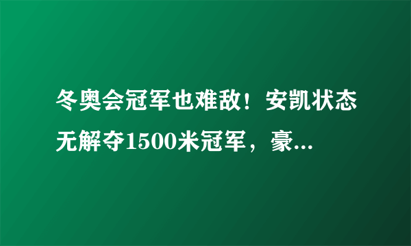 冬奥会冠军也难敌！安凯状态无解夺1500米冠军，豪取选拔赛五连胜