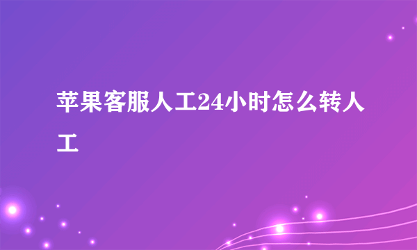 苹果客服人工24小时怎么转人工