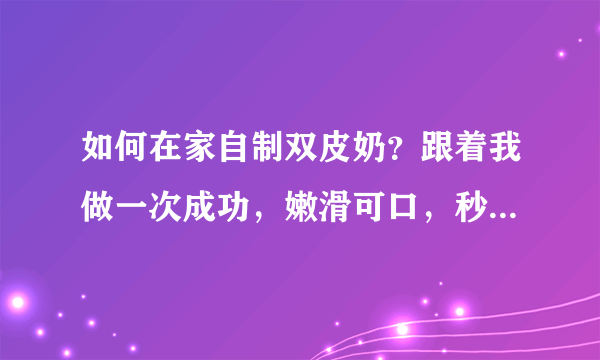 如何在家自制双皮奶？跟着我做一次成功，嫩滑可口，秒杀甜品店！