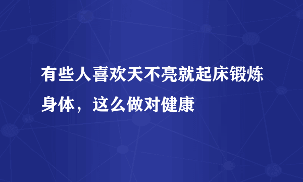 有些人喜欢天不亮就起床锻炼身体，这么做对健康