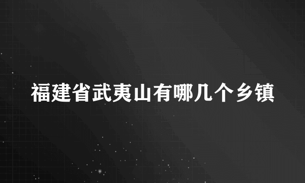 福建省武夷山有哪几个乡镇