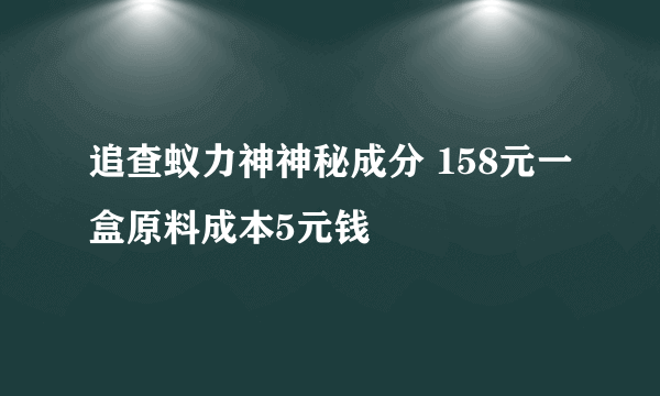 追查蚁力神神秘成分 158元一盒原料成本5元钱