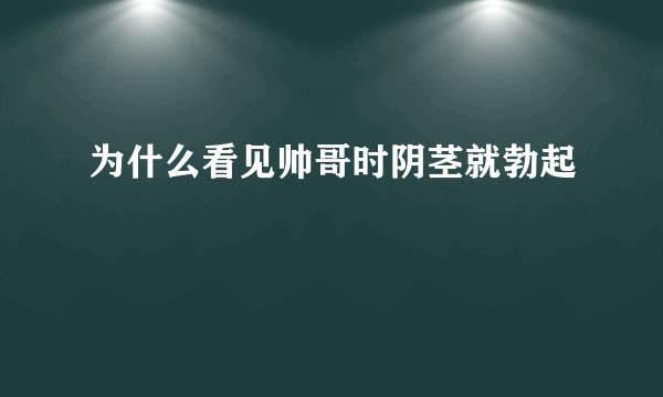 为什么看见帅哥时阴茎就勃起