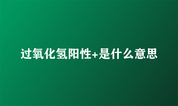 过氧化氢阳性+是什么意思