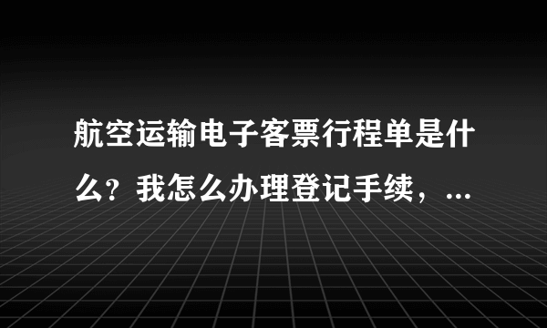 航空运输电子客票行程单是什么？我怎么办理登记手续，详细点的