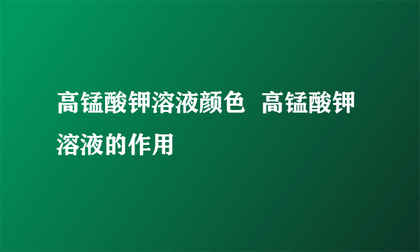 高锰酸钾溶液颜色  高锰酸钾溶液的作用