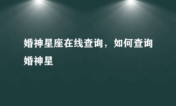 婚神星座在线查询，如何查询婚神星