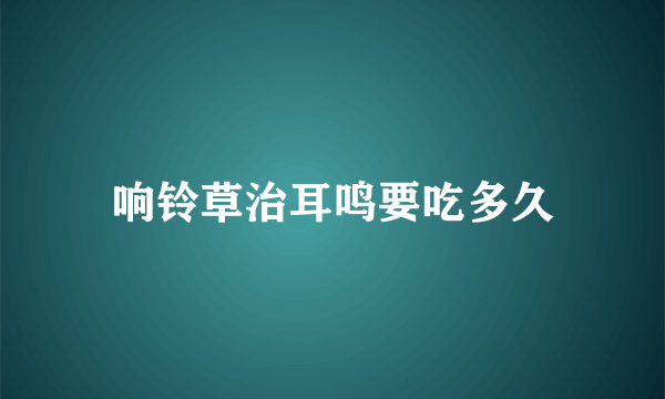 响铃草治耳鸣要吃多久