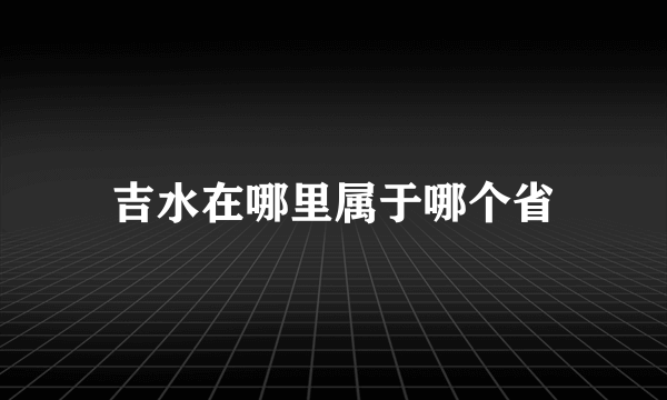 吉水在哪里属于哪个省