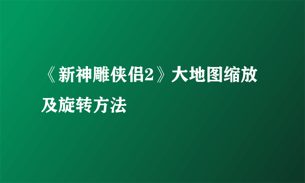 《新神雕侠侣2》大地图缩放及旋转方法