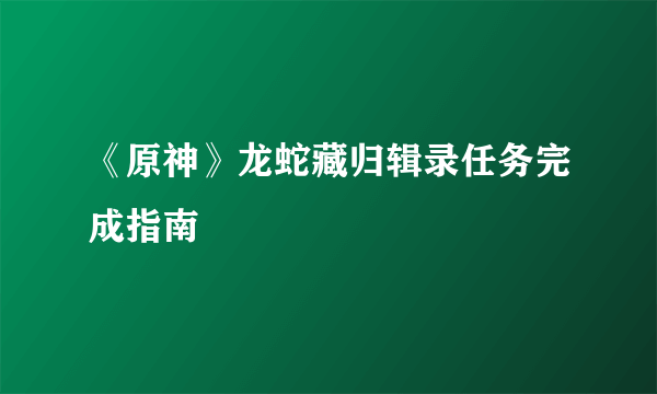 《原神》龙蛇藏归辑录任务完成指南