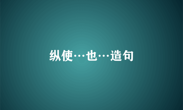 纵使…也…造句