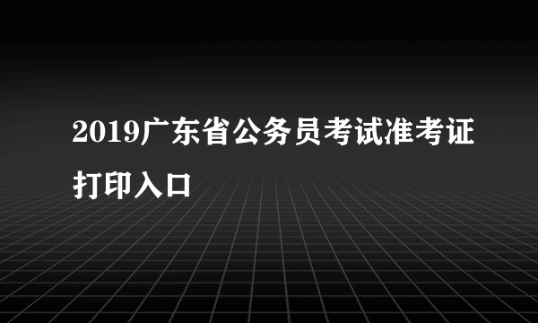 2019广东省公务员考试准考证打印入口