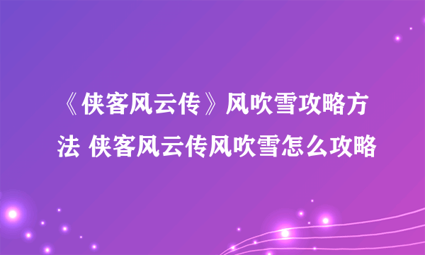 《侠客风云传》风吹雪攻略方法 侠客风云传风吹雪怎么攻略