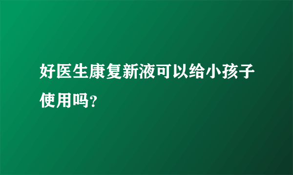 好医生康复新液可以给小孩子使用吗？