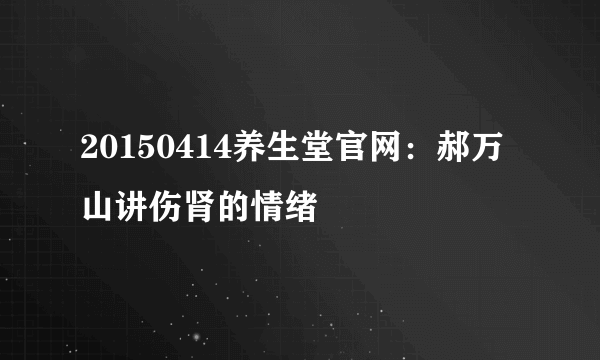 20150414养生堂官网：郝万山讲伤肾的情绪