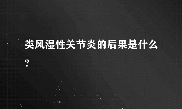 类风湿性关节炎的后果是什么？