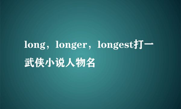 long，longer，longest打一武侠小说人物名