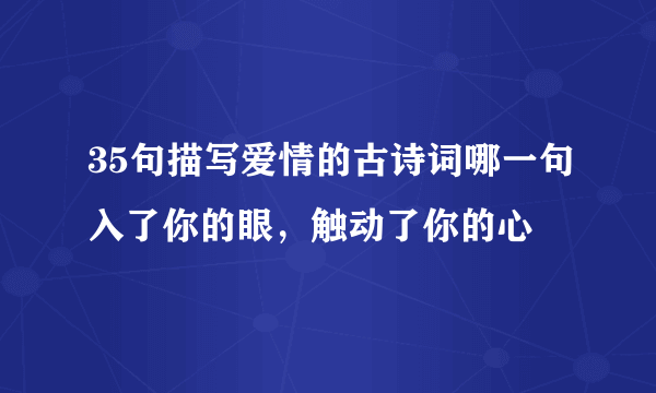 35句描写爱情的古诗词哪一句入了你的眼，触动了你的心