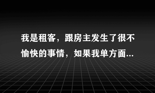 我是租客，跟房主发生了很不愉快的事情，如果我单方面毁约是不是可以放弃押金并且房主应退还我剩余租金。