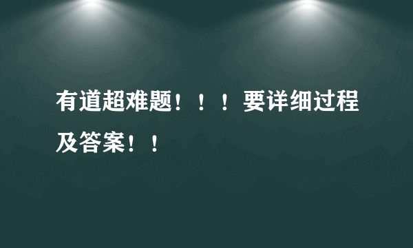 有道超难题！！！要详细过程及答案！！