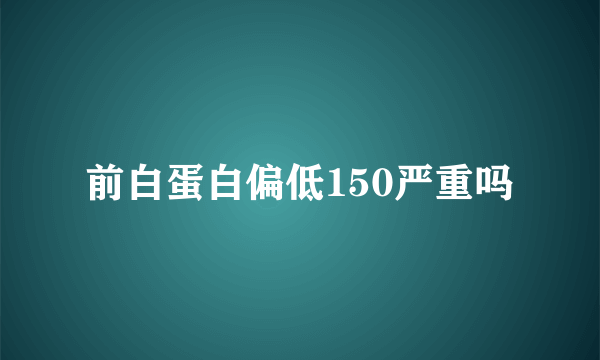 前白蛋白偏低150严重吗