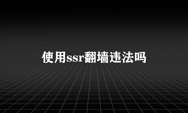 使用ssr翻墙违法吗