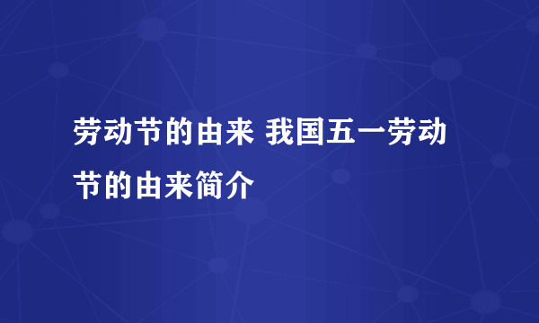 劳动节的由来 我国五一劳动节的由来简介