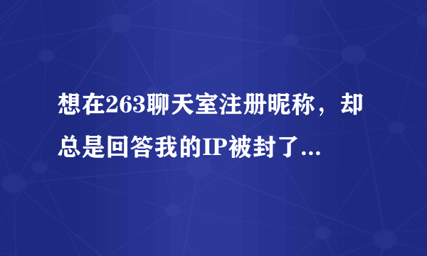 想在263聊天室注册昵称，却总是回答我的IP被封了，怎么回事？