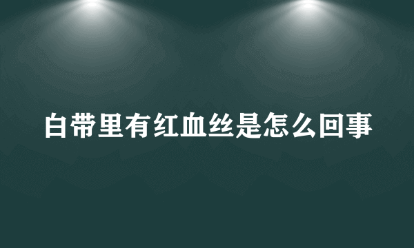 白带里有红血丝是怎么回事