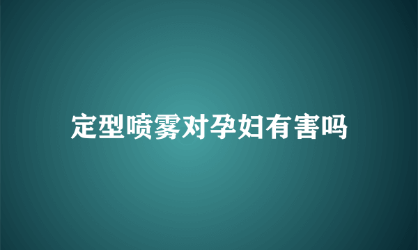 定型喷雾对孕妇有害吗