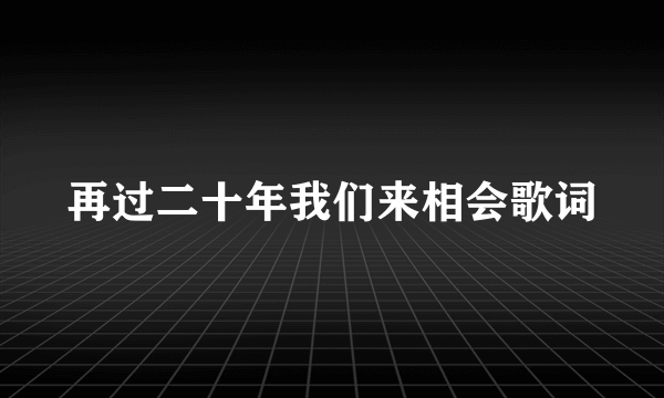 再过二十年我们来相会歌词