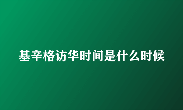 基辛格访华时间是什么时候