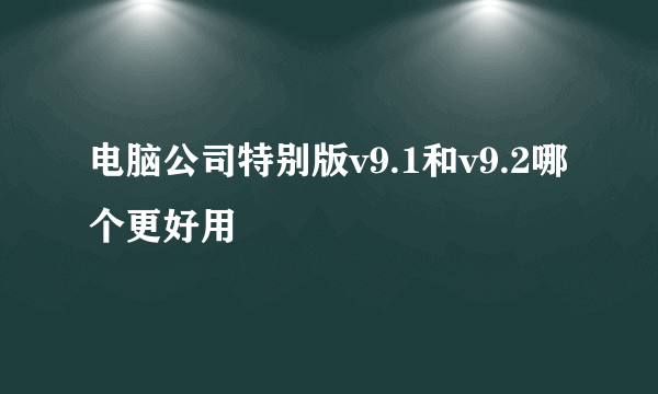 电脑公司特别版v9.1和v9.2哪个更好用