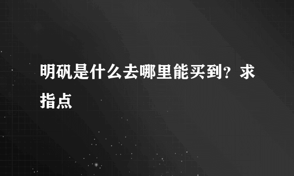 明矾是什么去哪里能买到？求指点