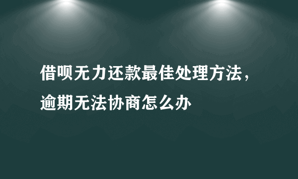 借呗无力还款最佳处理方法，逾期无法协商怎么办 