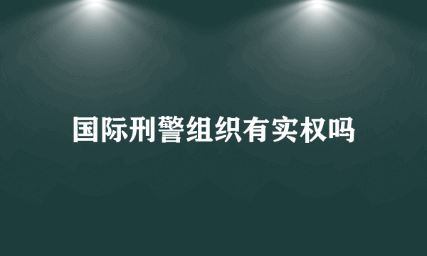 国际刑警组织有实权吗