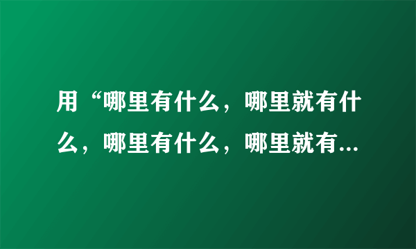 用“哪里有什么，哪里就有什么，哪里有什么，哪里就有什么”造句？