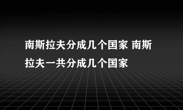 南斯拉夫分成几个国家 南斯拉夫一共分成几个国家