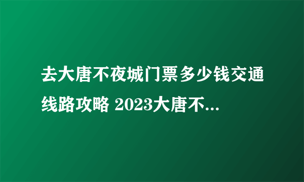 去大唐不夜城门票多少钱交通线路攻略 2023大唐不夜城演出时间表一览