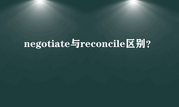 negotiate与reconcile区别？