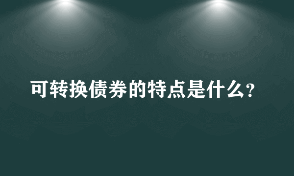 可转换债券的特点是什么？