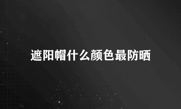 遮阳帽什么颜色最防晒