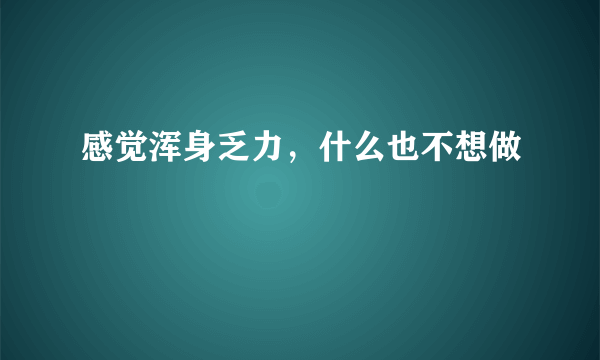 感觉浑身乏力，什么也不想做