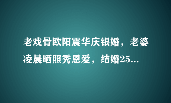 老戏骨欧阳震华庆银婚，老婆凌晨晒照秀恩爱，结婚25年仍不生娃