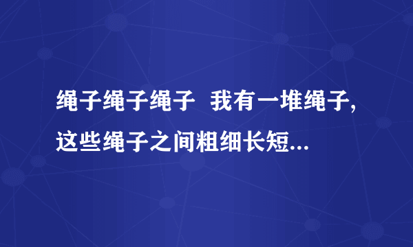 绳子绳子绳子  我有一堆绳子,这些绳子之间粗细长短各不相同,每一条绳子本身各处的粗细长短也各不相同.但是每条绳子的燃烧时间都是60秒,试问我要测量15秒的时间,我该如何做?