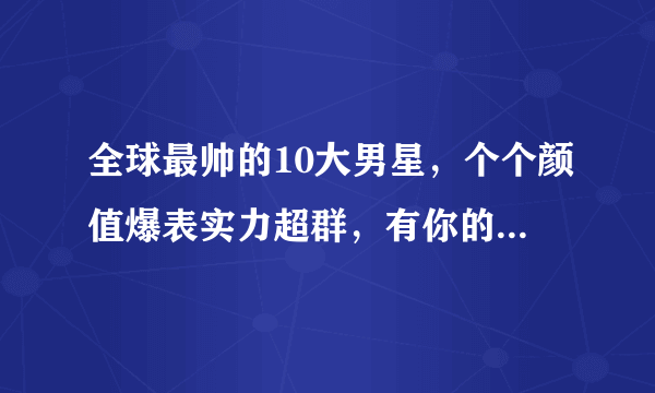 全球最帅的10大男星，个个颜值爆表实力超群，有你的偶像吗？